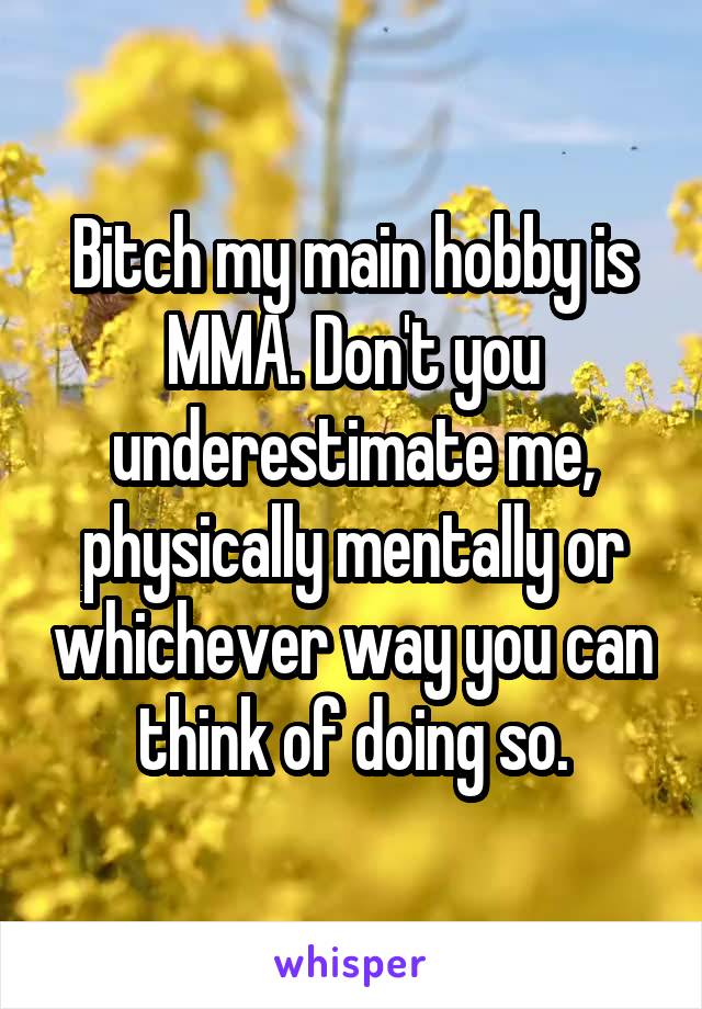 Bitch my main hobby is MMA. Don't you underestimate me, physically mentally or whichever way you can think of doing so.