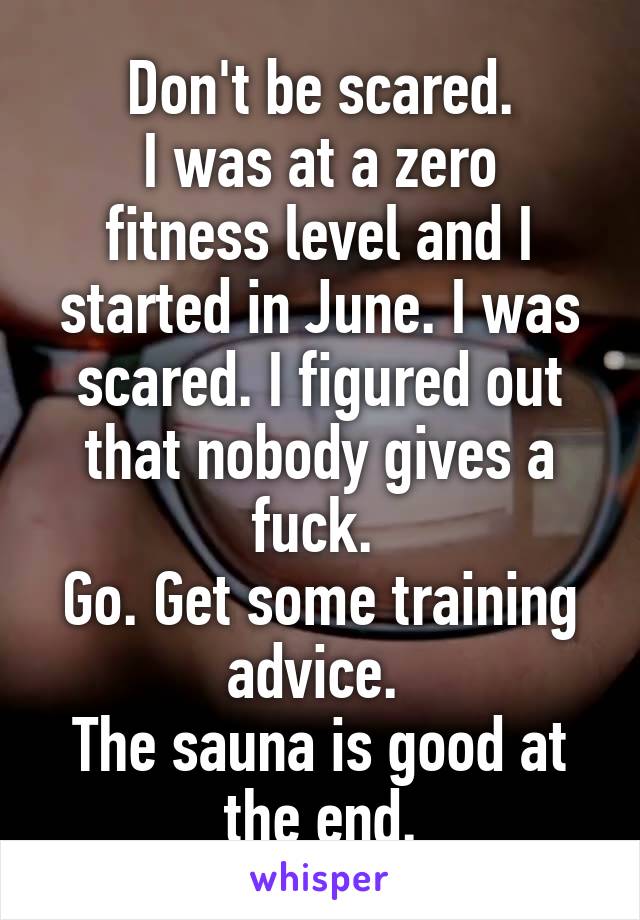 Don't be scared.
I was at a zero fitness level and I started in June. I was scared. I figured out that nobody gives a fuck. 
Go. Get some training advice. 
The sauna is good at the end.