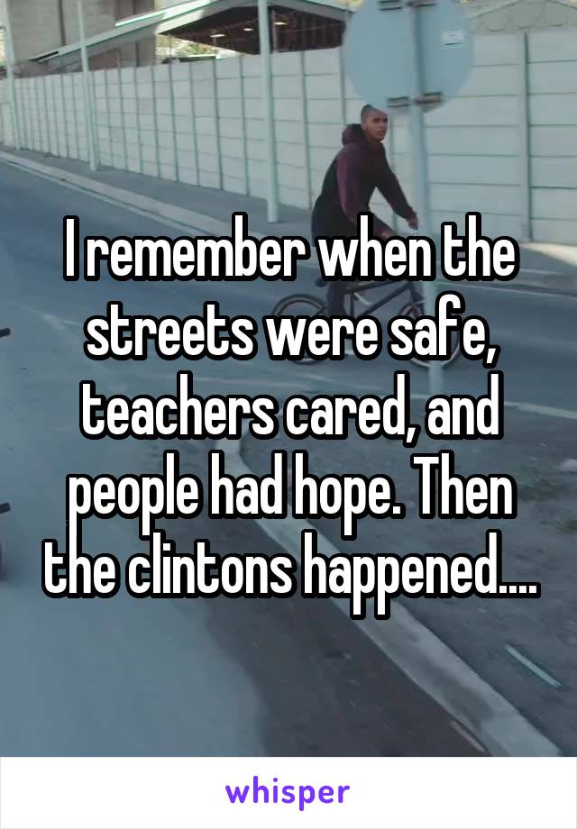 I remember when the streets were safe, teachers cared, and people had hope. Then the clintons happened....