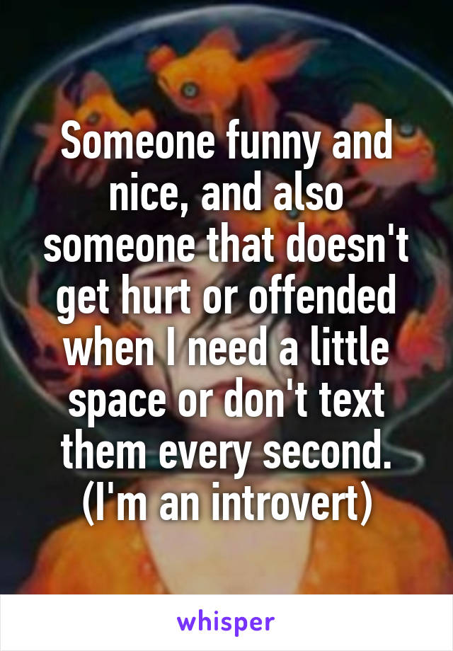 Someone funny and nice, and also someone that doesn't get hurt or offended when I need a little space or don't text them every second. (I'm an introvert)