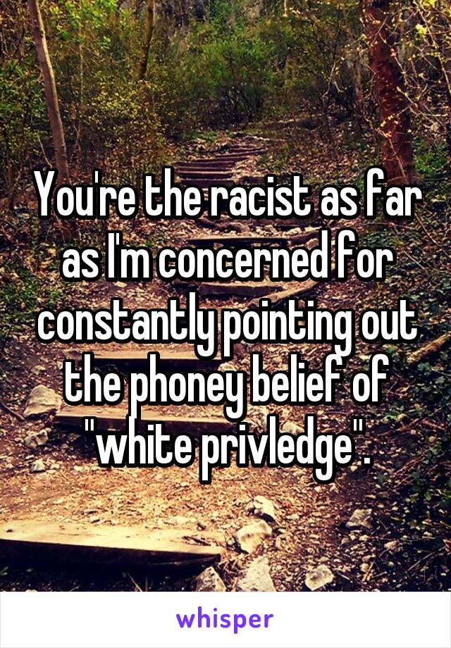 You're the racist as far as I'm concerned for constantly pointing out the phoney belief of "white privledge".