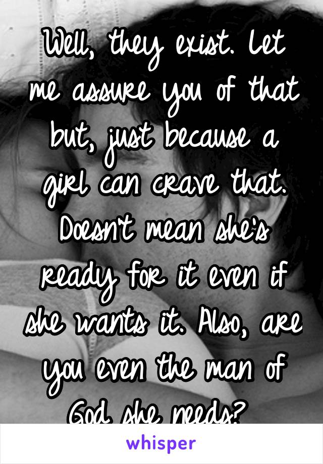 Well, they exist. Let me assure you of that but, just because a girl can crave that. Doesn't mean she's ready for it even if she wants it. Also, are you even the man of God she needs? 