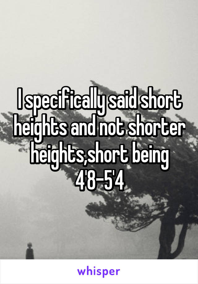 I specifically said short heights and not shorter heights,short being 4'8-5'4
