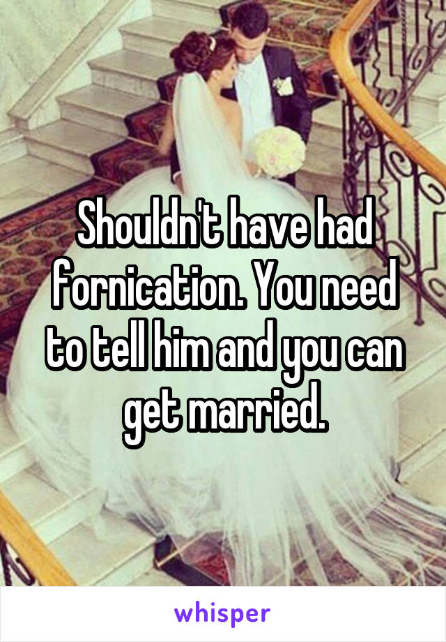 Shouldn't have had fornication. You need to tell him and you can get married.
