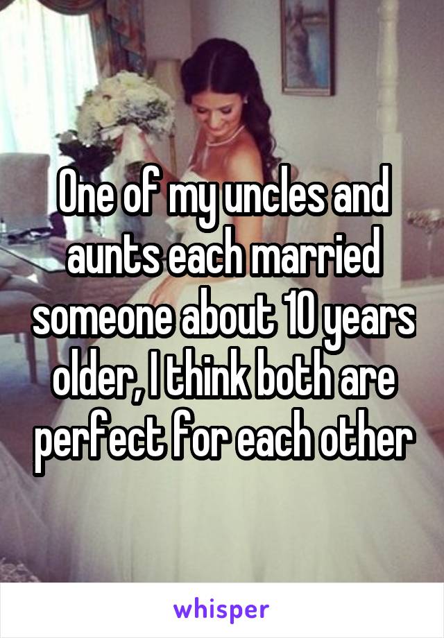 One of my uncles and aunts each married someone about 10 years older, I think both are perfect for each other