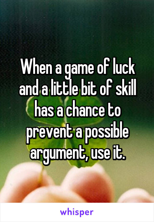 When a game of luck and a little bit of skill has a chance to prevent a possible argument, use it.