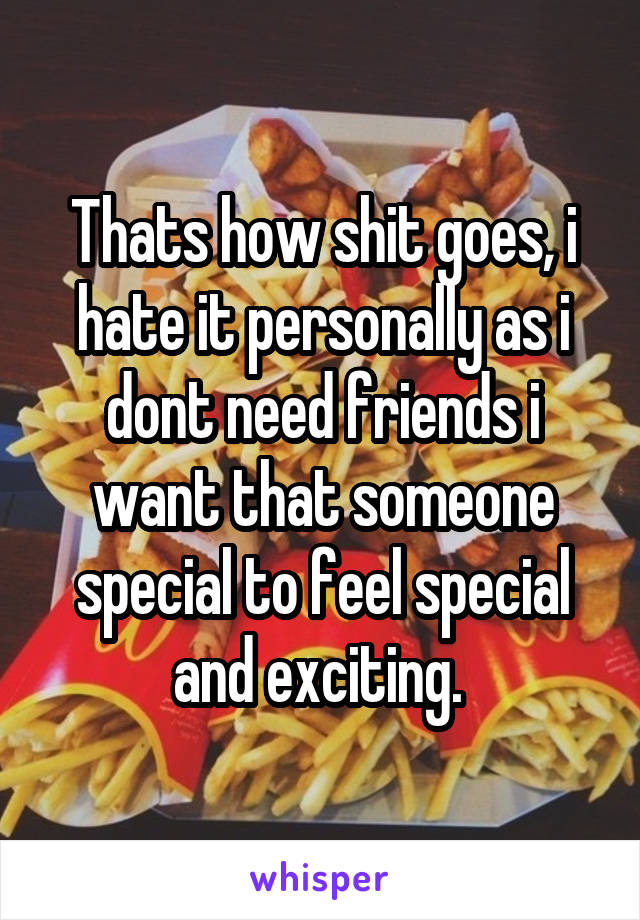 Thats how shit goes, i hate it personally as i dont need friends i want that someone special to feel special and exciting. 