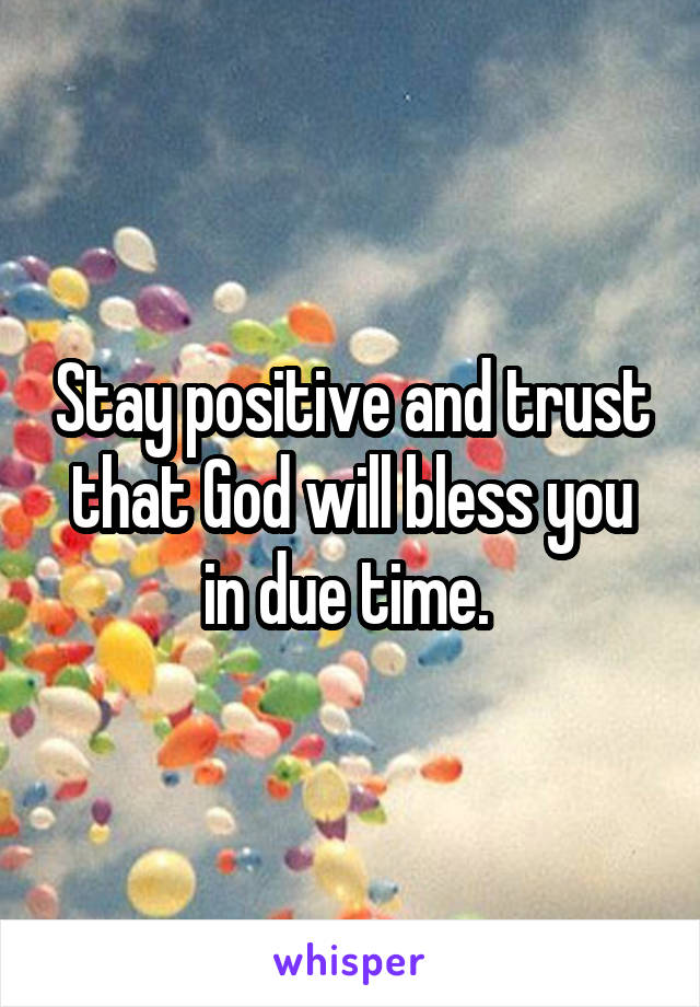 Stay positive and trust that God will bless you in due time. 