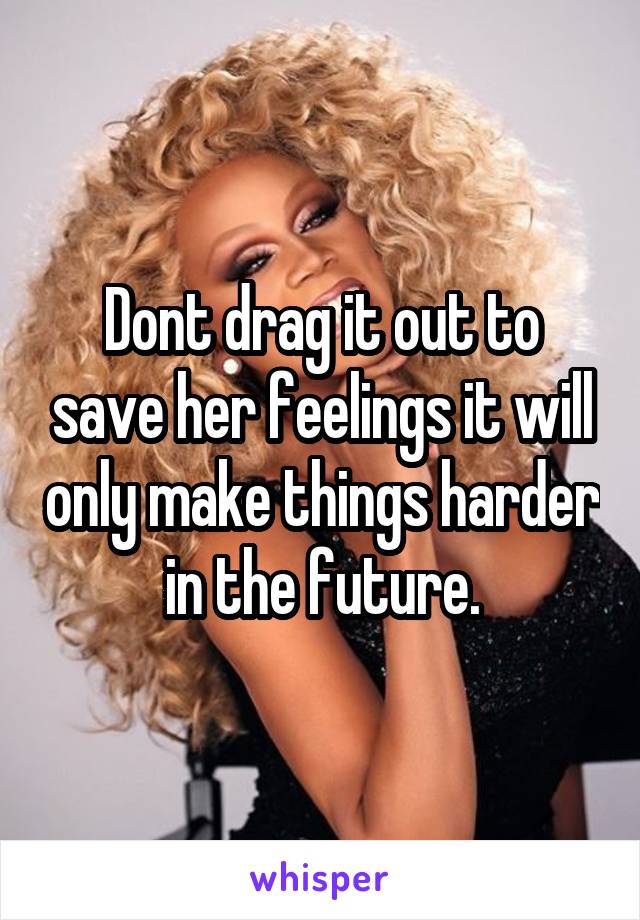 Dont drag it out to save her feelings it will only make things harder in the future.