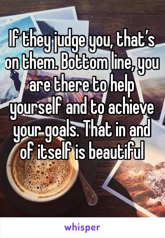 If they judge you, that’s on them. Bottom line, you are there to help yourself and to achieve your goals. That in and of itself is beautiful