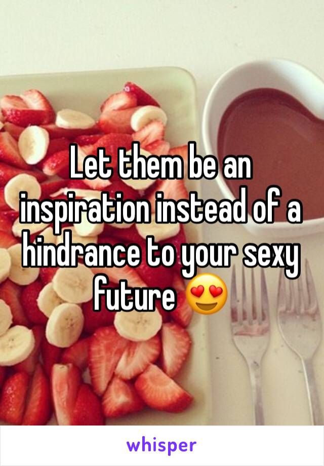 Let them be an inspiration instead of a hindrance to your sexy future 😍