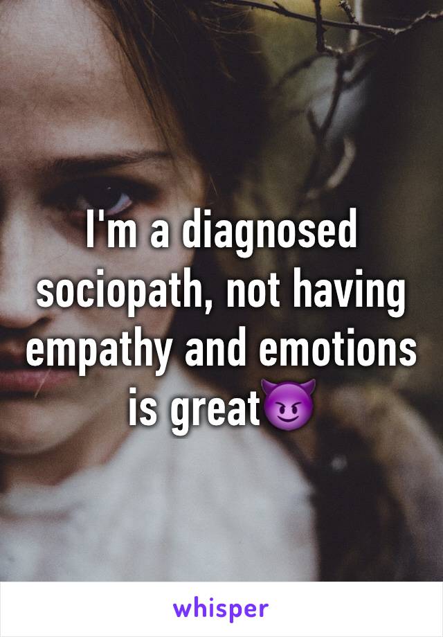 I'm a diagnosed sociopath, not having empathy and emotions is great😈