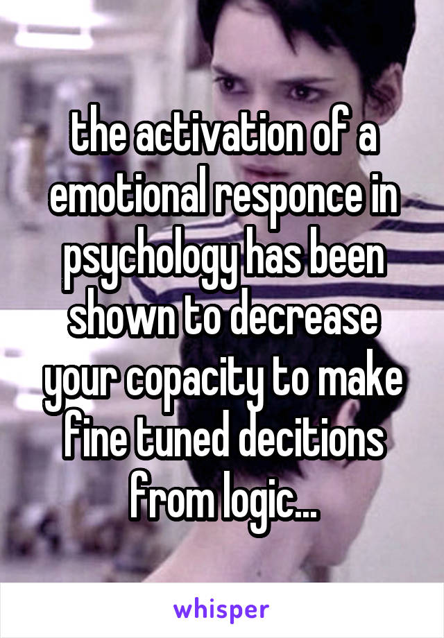 the activation of a emotional responce in psychology has been shown to decrease your copacity to make fine tuned decitions from logic...