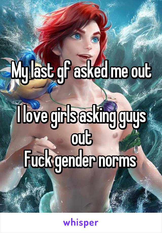 My last gf asked me out 
I love girls asking guys out
Fuck gender norms 
