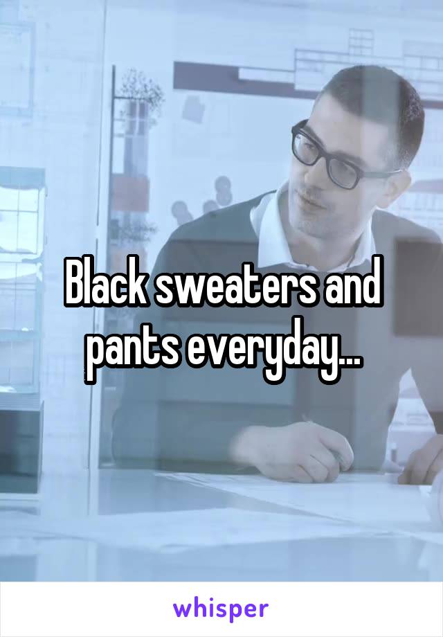 Black sweaters and pants everyday...