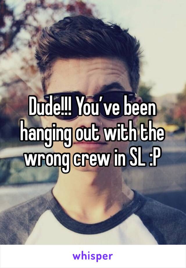 Dude!!! You’ve been hanging out with the wrong crew in SL :P