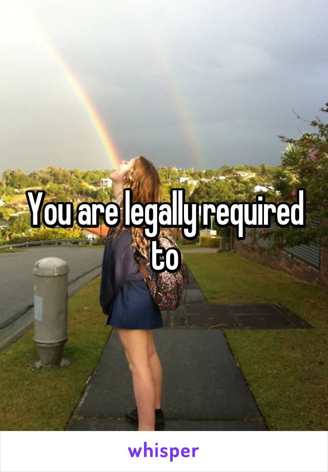 You are legally required to