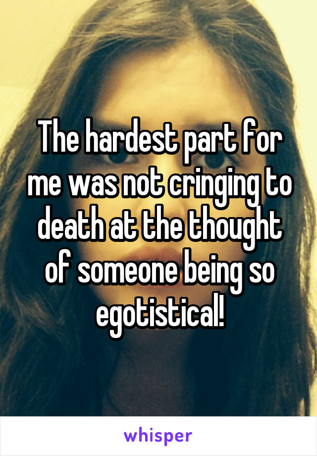 The hardest part for me was not cringing to death at the thought of someone being so egotistical!