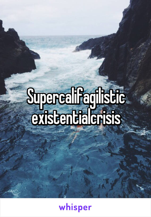 Supercalifagilistic
existentialcrisis