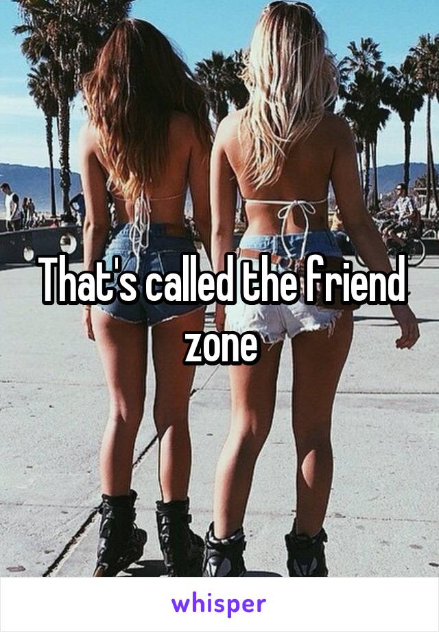 That's called the friend zone