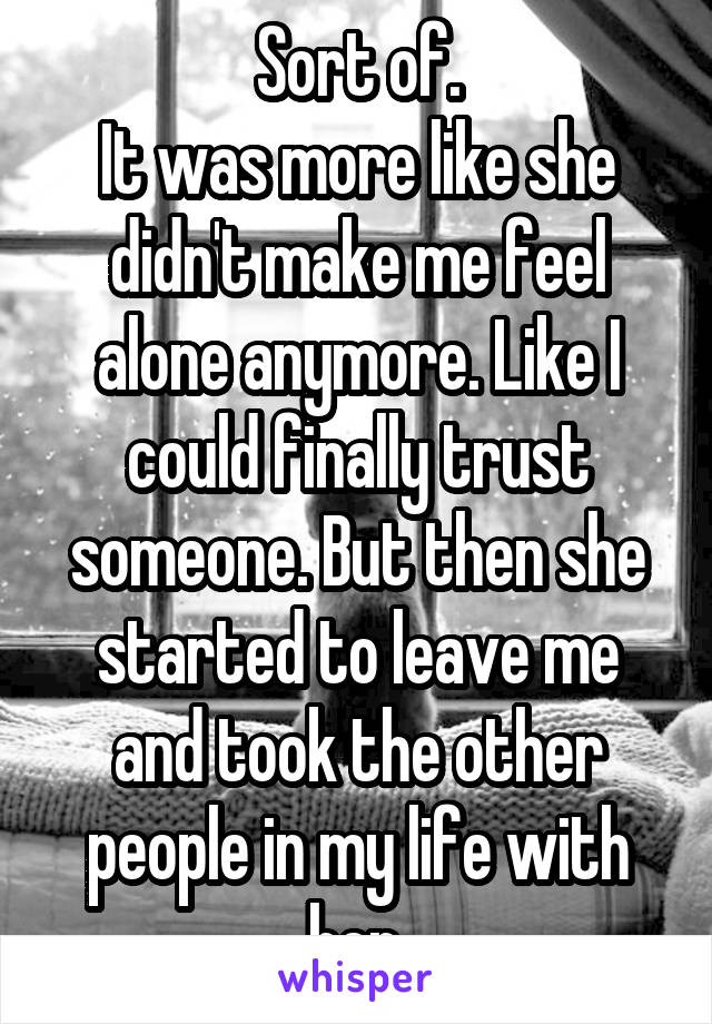 Sort of.
It was more like she didn't make me feel alone anymore. Like I could finally trust someone. But then she started to leave me and took the other people in my life with her.