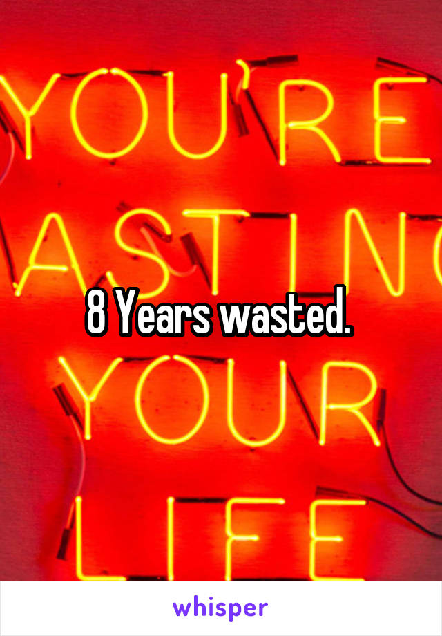 8 Years wasted. 