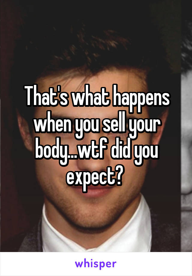 That's what happens when you sell your body...wtf did you expect? 