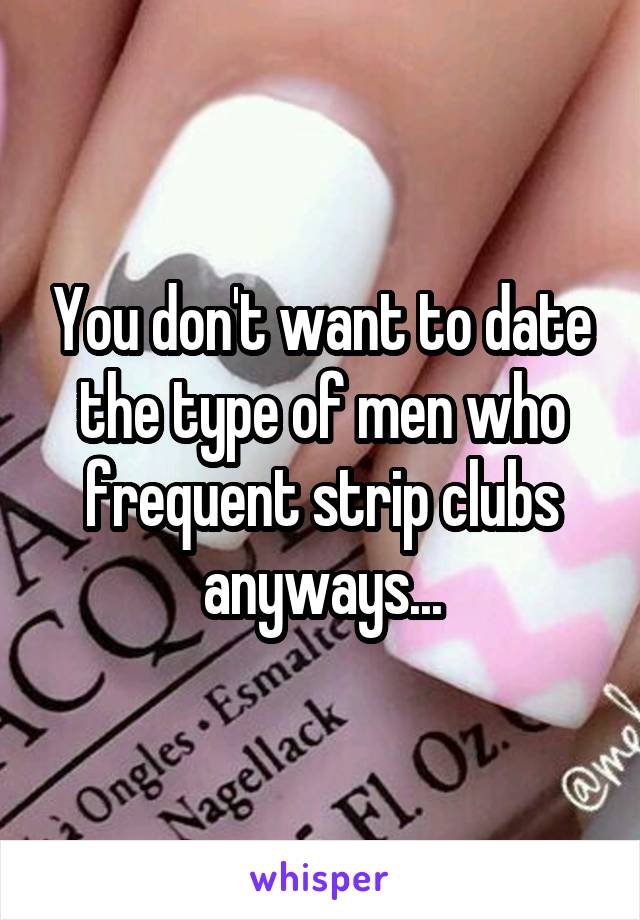 You don't want to date the type of men who frequent strip clubs anyways...