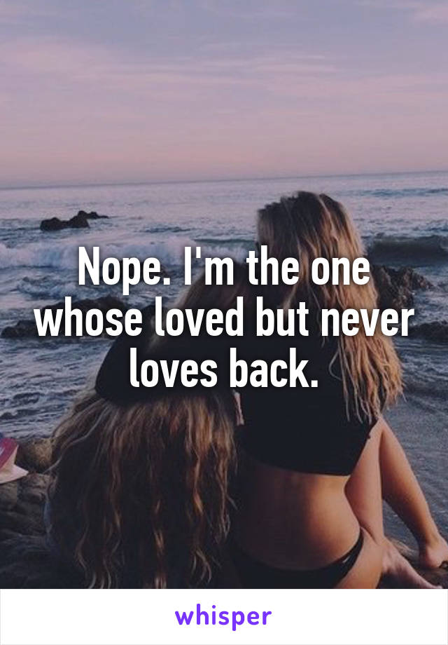 Nope. I'm the one whose loved but never loves back.