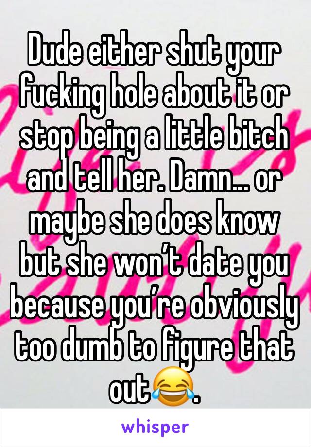 Dude either shut your fucking hole about it or stop being a little bitch and tell her. Damn... or maybe she does know but she won’t date you because you’re obviously too dumb to figure that out😂. 