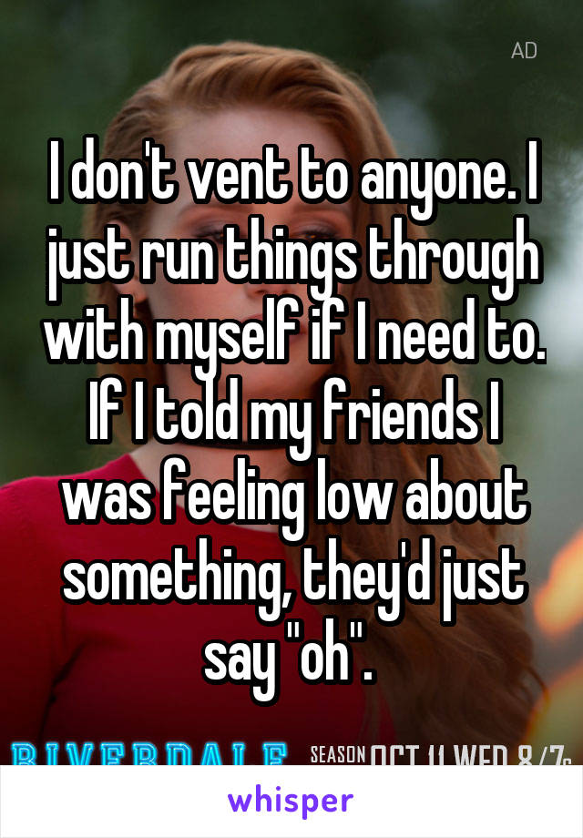 I don't vent to anyone. I just run things through with myself if I need to. If I told my friends I was feeling low about something, they'd just say "oh". 