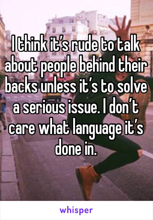 I think it’s rude to talk about people behind their backs unless it’s to solve a serious issue. I don’t care what language it’s done in. 