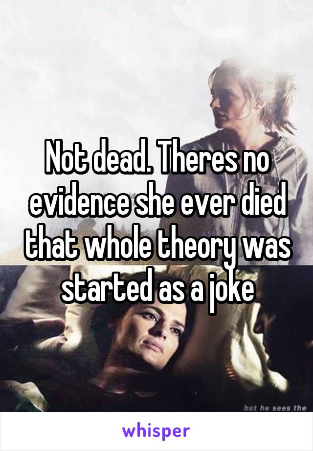 Not dead. Theres no evidence she ever died that whole theory was started as a joke