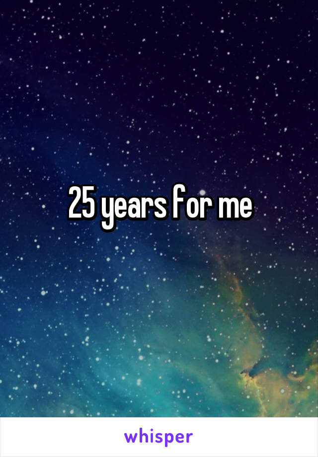 25 years for me
