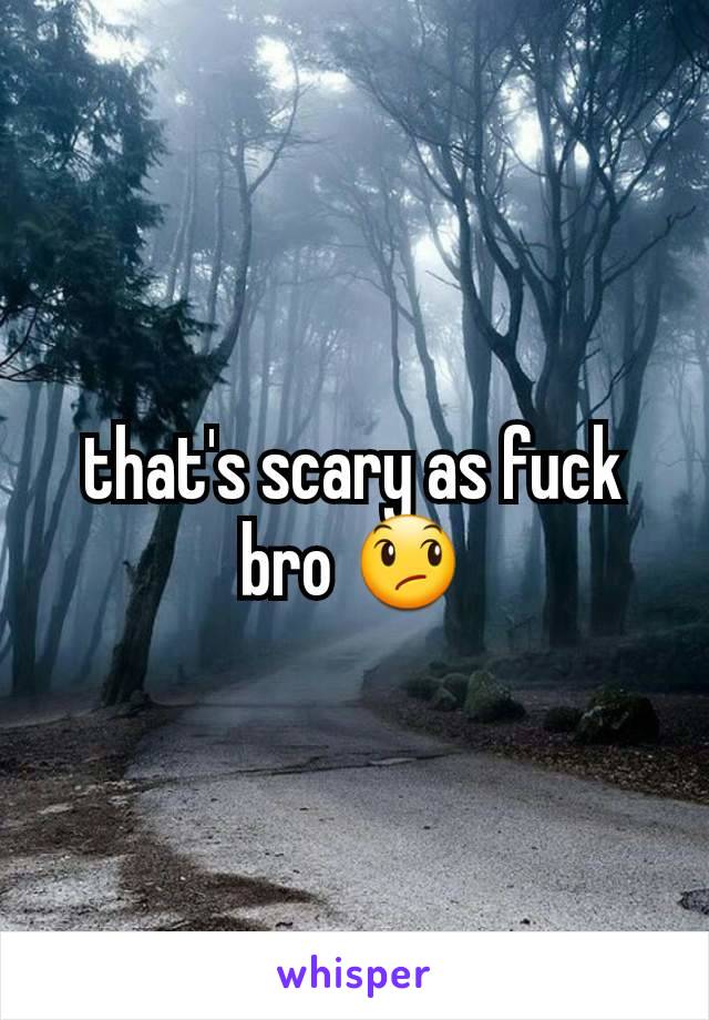 that's scary as fuck bro 😞