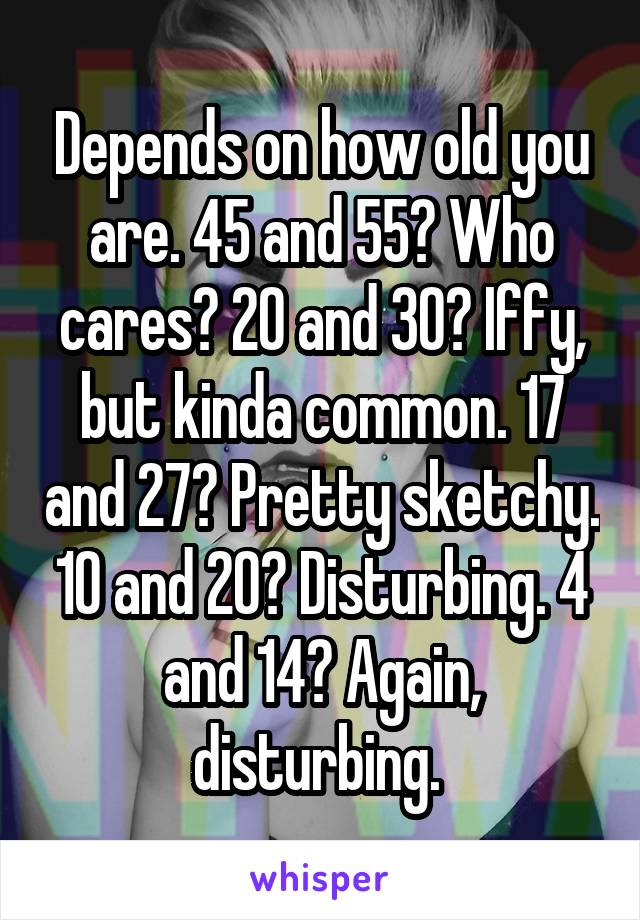 Depends on how old you are. 45 and 55? Who cares? 20 and 30? Iffy, but kinda common. 17 and 27? Pretty sketchy. 10 and 20? Disturbing. 4 and 14? Again, disturbing. 