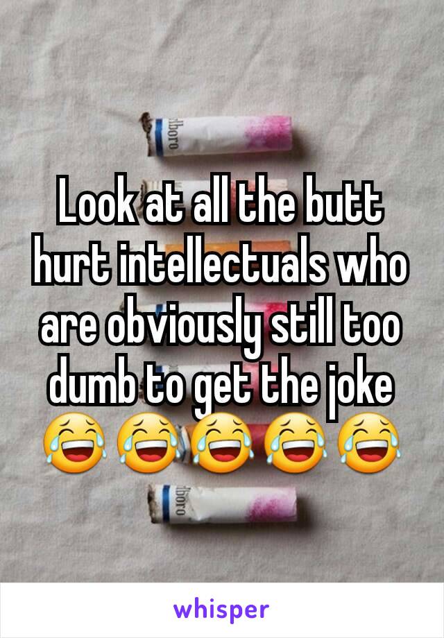 Look at all the butt hurt intellectuals who are obviously still too dumb to get the joke
😂😂😂😂😂