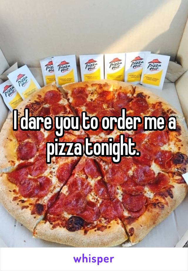 I dare you to order me a pizza tonight. 