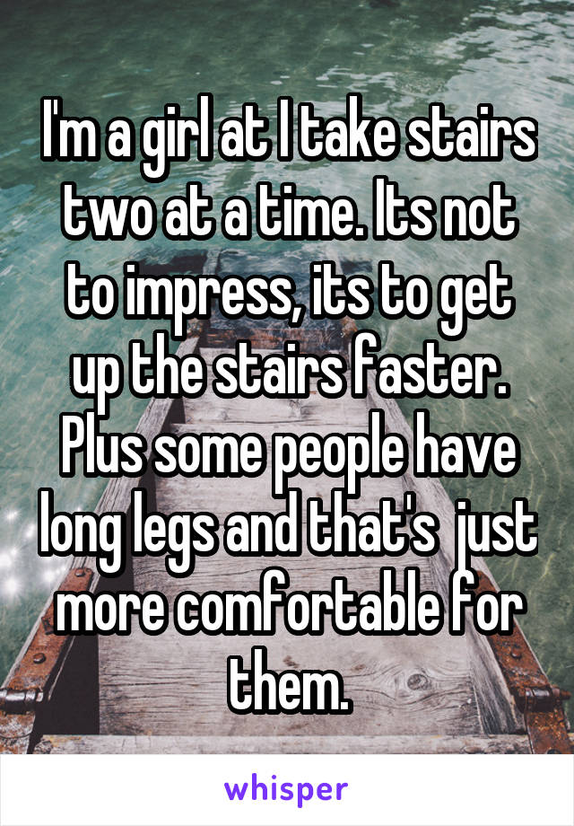 I'm a girl at I take stairs two at a time. Its not to impress, its to get up the stairs faster. Plus some people have long legs and that's  just more comfortable for them.