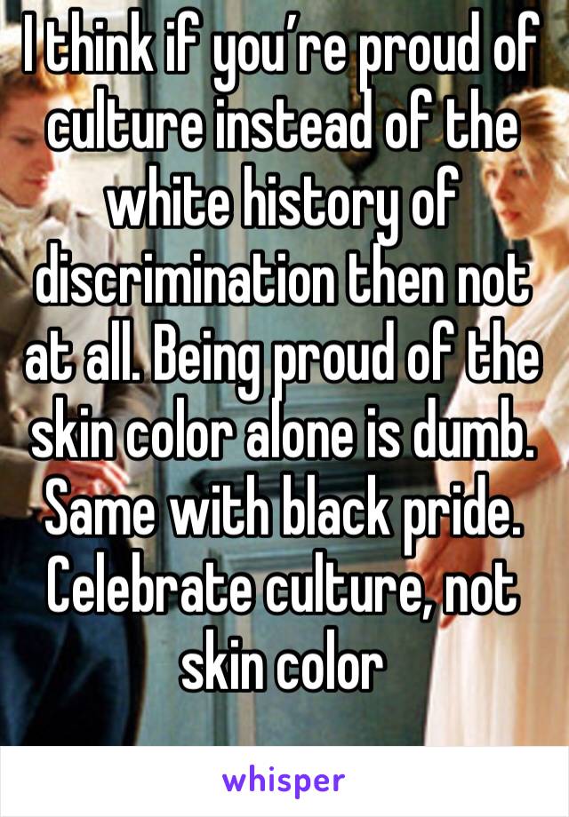 I think if you’re proud of culture instead of the white history of discrimination then not at all. Being proud of the skin color alone is dumb. Same with black pride. Celebrate culture, not skin color