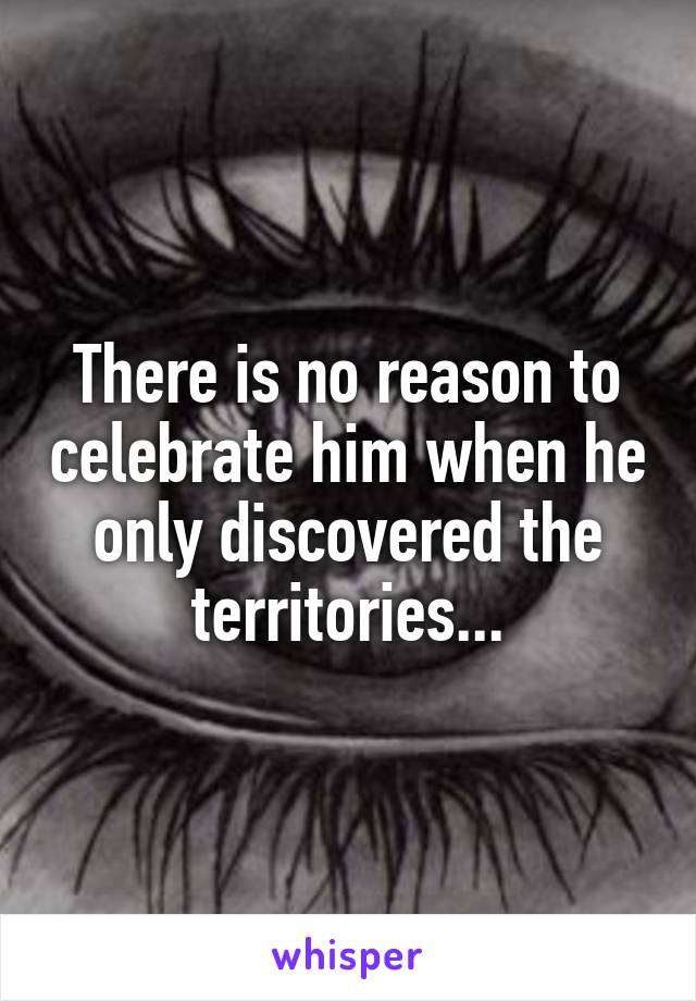 There is no reason to celebrate him when he only discovered the territories...