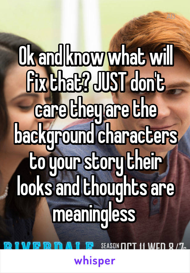 Ok and know what will fix that? JUST don't care they are the background characters to your story their looks and thoughts are meaningless 