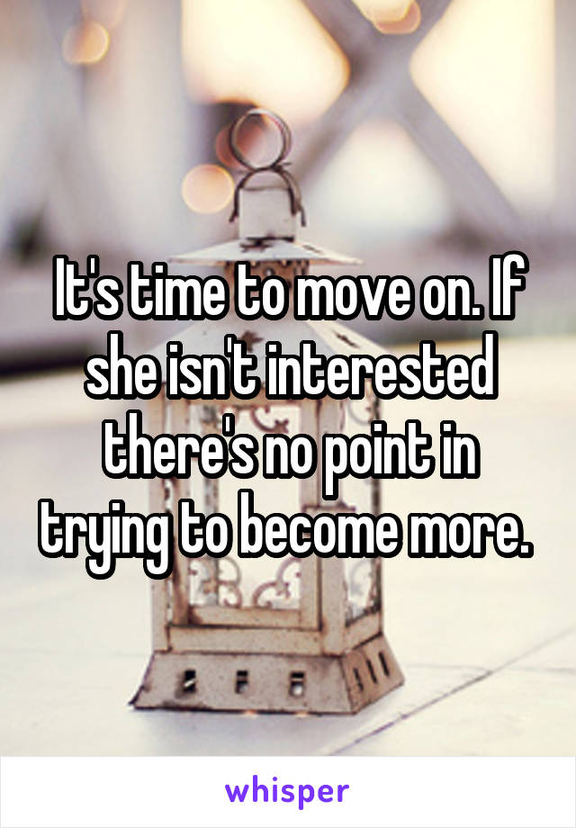 It's time to move on. If she isn't interested there's no point in trying to become more. 