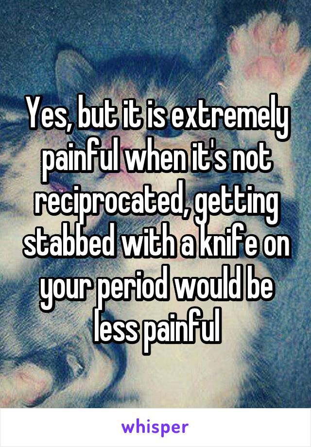 Yes, but it is extremely painful when it's not reciprocated, getting stabbed with a knife on your period would be less painful