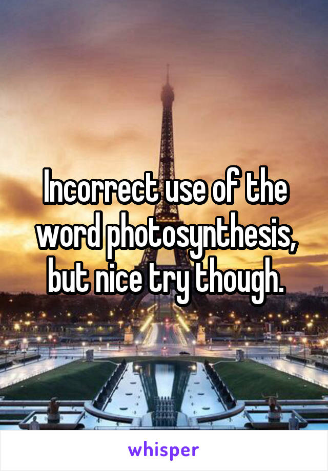 Incorrect use of the word photosynthesis, but nice try though.