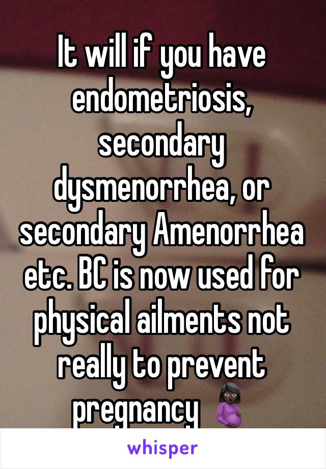 It will if you have endometriosis, secondary dysmenorrhea, or secondary Amenorrhea etc. BC is now used for physical ailments not really to prevent pregnancy 🤰🏿 