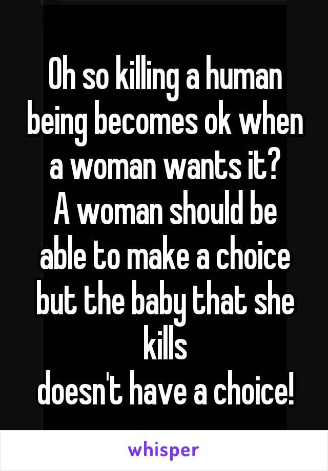 Oh so killing a human being becomes ok when a woman wants it?
A woman should be able to make a choice but the baby that she kills
doesn't have a choice!