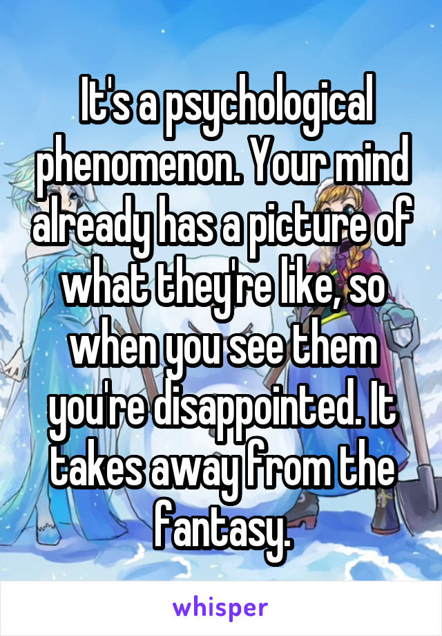  It's a psychological phenomenon. Your mind already has a picture of what they're like, so when you see them you're disappointed. It takes away from the fantasy.