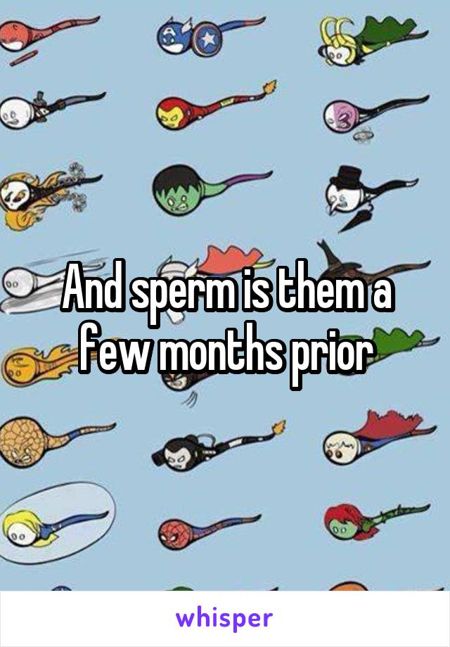 And sperm is them a few months prior