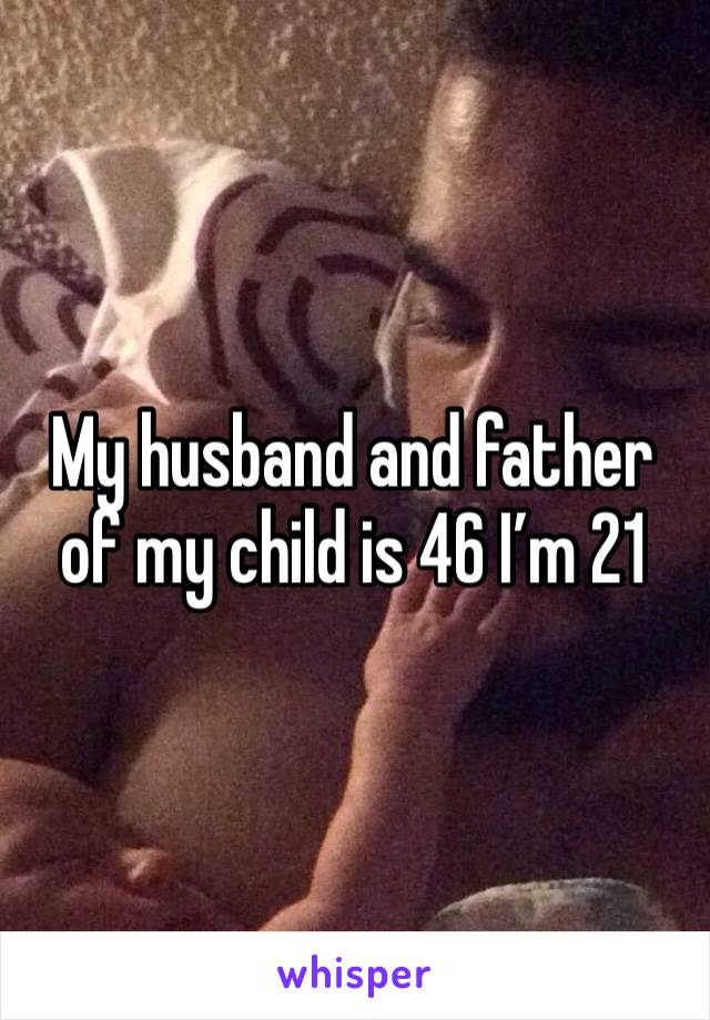 My husband and father of my child is 46 I’m 21 